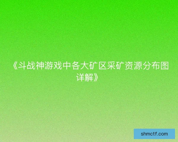 《斗战神游戏中各大矿区采矿资源分布图详解》