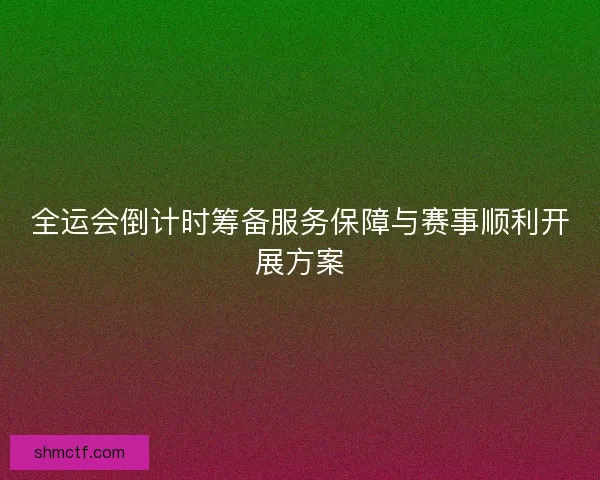 全运会倒计时筹备服务保障与赛事顺利开展方案