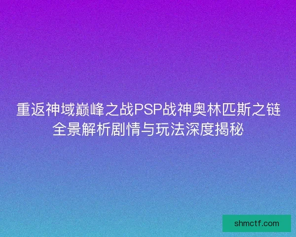 重返神域巅峰之战PSP战神奥林匹斯之链全景解析剧情与玩法深度揭秘