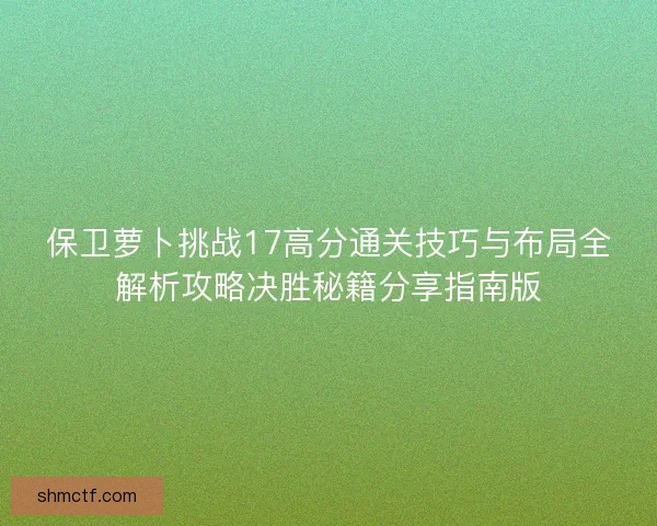 保卫萝卜挑战17高分通关技巧与布局全解析攻略决胜秘籍分享指南版