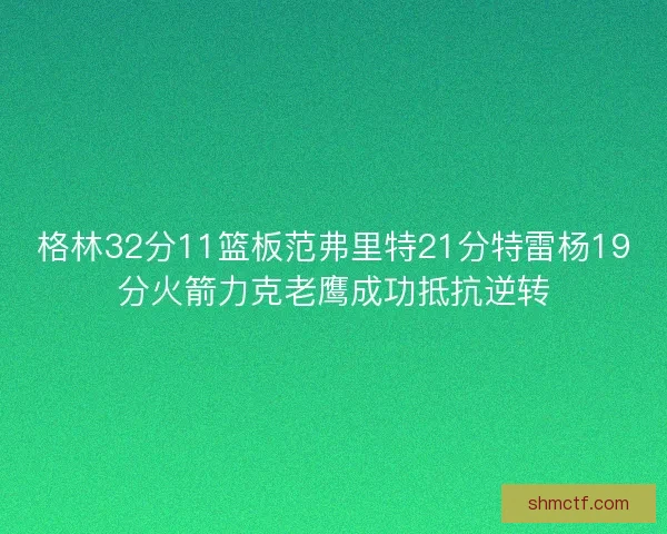 格林32分11篮板范弗里特21分特雷杨19分火箭力克老鹰成功抵抗逆转