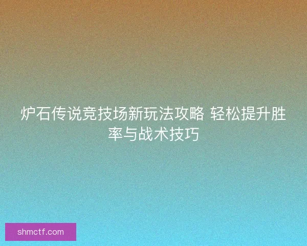 炉石传说竞技场新玩法攻略 轻松提升胜率与战术技巧