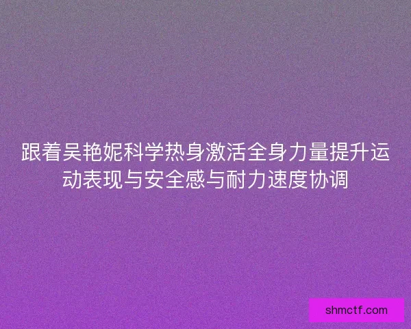 跟着吴艳妮科学热身激活全身力量提升运动表现与安全感与耐力速度协调