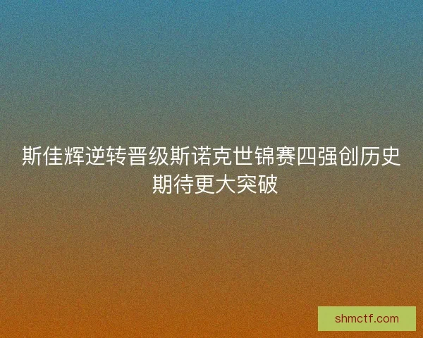 斯佳辉逆转晋级斯诺克世锦赛四强创历史 期待更大突破