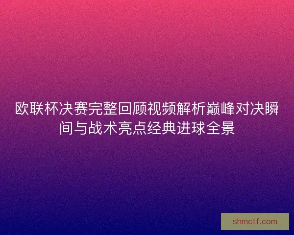 欧联杯决赛完整回顾视频解析巅峰对决瞬间与战术亮点经典进球全景
