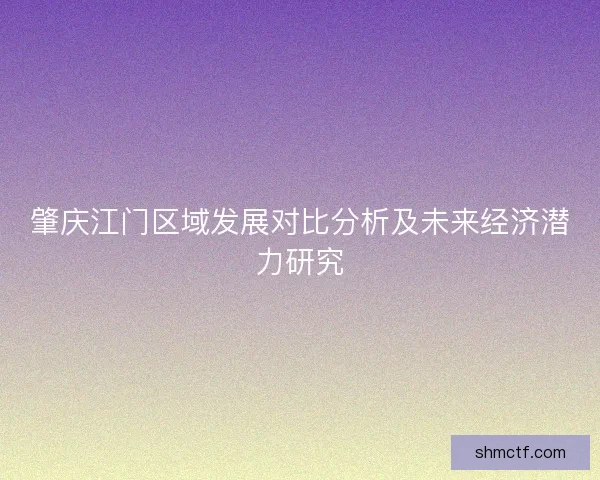 肇庆江门区域发展对比分析及未来经济潜力研究