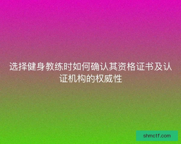选择健身教练时如何确认其资格证书及认证机构的权威性