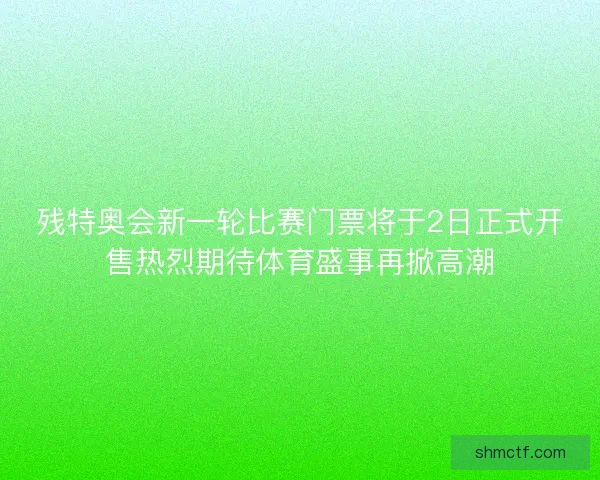 残特奥会新一轮比赛门票将于2日正式开售热烈期待体育盛事再掀高潮