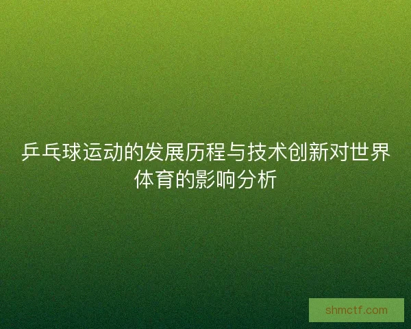 乒乓球运动的发展历程与技术创新对世界体育的影响分析