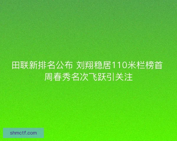 田联新排名公布 刘翔稳居110米栏榜首 周春秀名次飞跃引关注