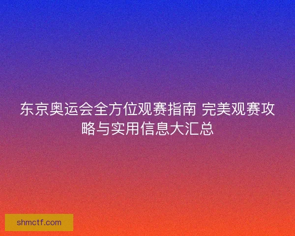 东京奥运会全方位观赛指南 完美观赛攻略与实用信息大汇总