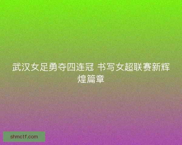 武汉女足勇夺四连冠 书写女超联赛新辉煌篇章