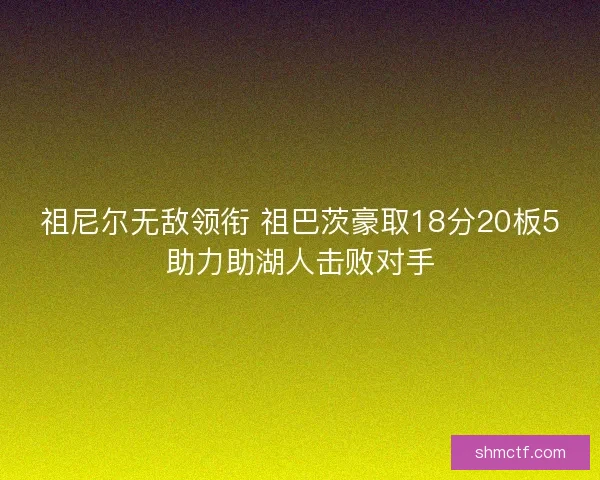 祖尼尔无敌领衔 祖巴茨豪取18分20板5助力助湖人击败对手