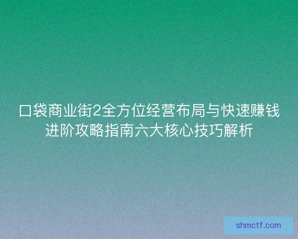 口袋商业街2全方位经营布局与快速赚钱进阶攻略指南六大核心技巧解析