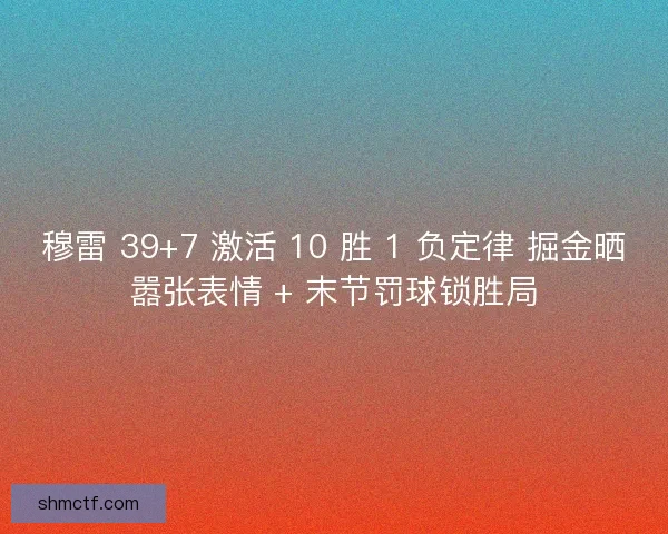 穆雷 39+7 激活 10 胜 1 负定律 掘金晒嚣张表情 + 末节罚球锁胜局