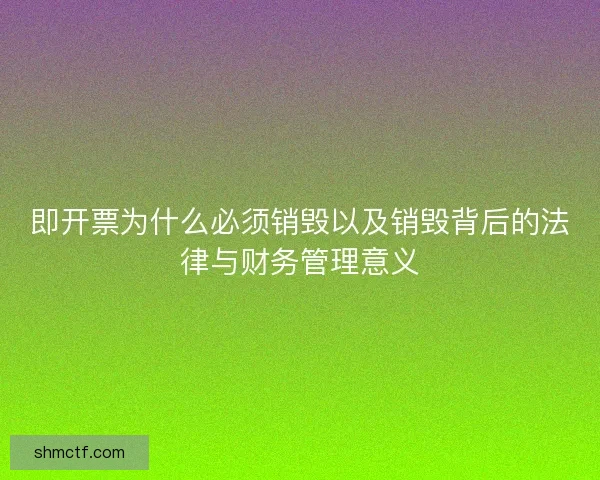 即开票为什么必须销毁以及销毁背后的法律与财务管理意义