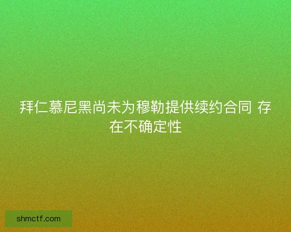 拜仁慕尼黑尚未为穆勒提供续约合同 存在不确定性