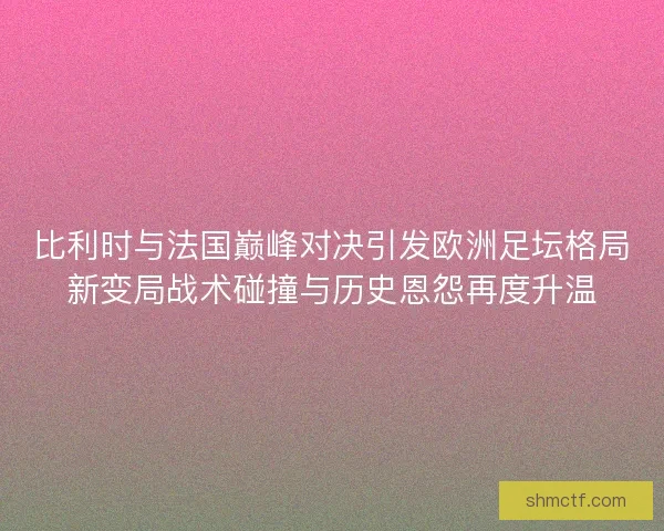 比利时与法国巅峰对决引发欧洲足坛格局新变局战术碰撞与历史恩怨再度升温