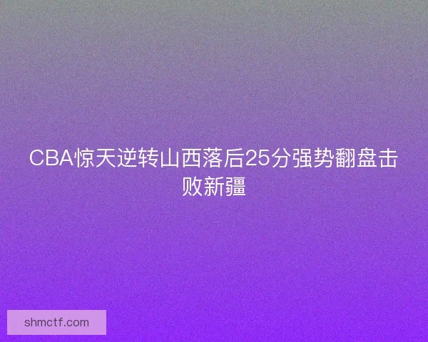 CBA惊天逆转山西落后25分强势翻盘击败新疆