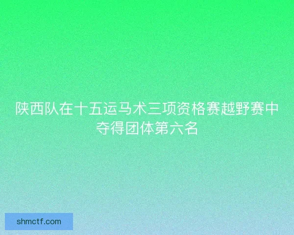 陕西队在十五运马术三项资格赛越野赛中夺得团体第六名