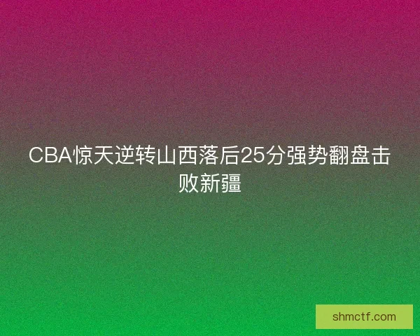 CBA惊天逆转山西落后25分强势翻盘击败新疆