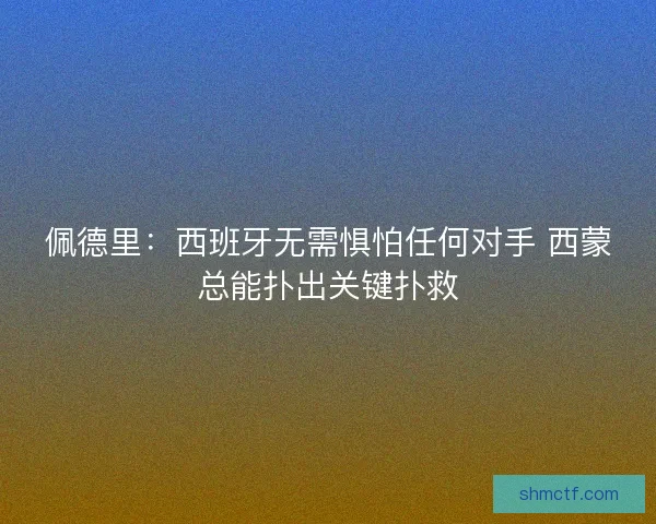 佩德里：西班牙无需惧怕任何对手 西蒙总能扑出关键扑救