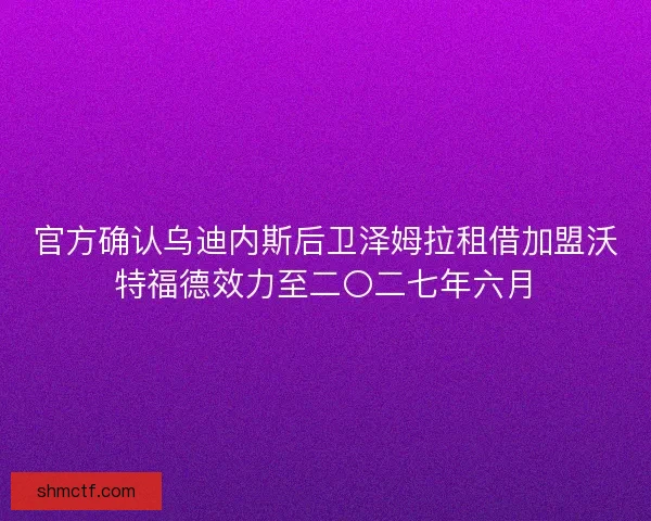 官方确认乌迪内斯后卫泽姆拉租借加盟沃特福德效力至二〇二七年六月