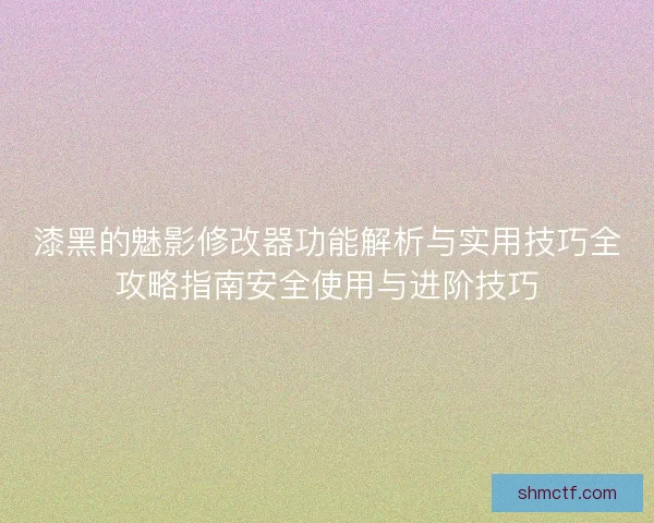 漆黑的魅影修改器功能解析与实用技巧全攻略指南安全使用与进阶技巧